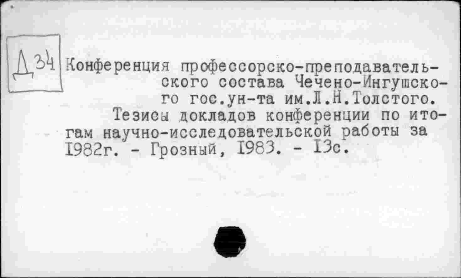 ﻿Конференция профессорско-преподавательского состава Чечено-Ингушско го гос.ун-та им.Л.Н.Толстого.
Тезисы докладов конференции по ито гам научно-исследовательской работы за 1982г. - Грозный, 1983. - 13с.